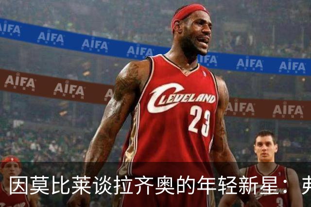 因莫比莱谈拉齐奥的年轻新星：弗拉泰西充满激情，皮纳蒙蒂定会破门